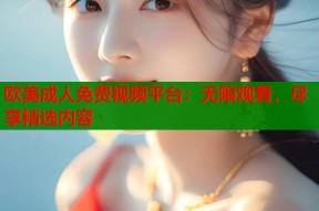 欧美成人免费视频平台：无限观看，尽享精选内容