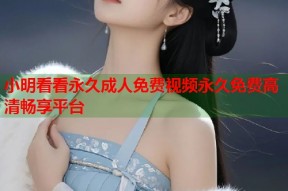 小明看看永久成人免费视频永久免费高清畅享平台