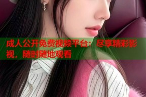 成人公开免费视频平台：尽享精彩影视，随时随地观看