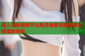 成人日批视频平台高清海量资源极速在线播放体验