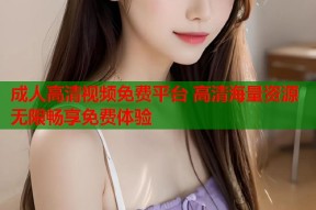 成人高清视频免费平台 高清海量资源无限畅享免费体验