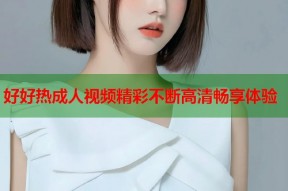 好好热成人视频精彩不断高清畅享体验