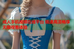 成人手机视频在线平台 极速高清畅享无限观看体验