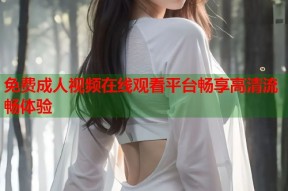 免费成人视频在线观看平台畅享高清流畅体验