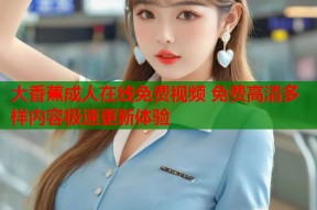 大香蕉成人在线免费视频 免费高清多样内容极速更新体验