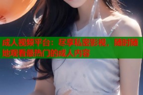 成人视频平台：尽享私密影视，随时随地观看最热门的成人内容