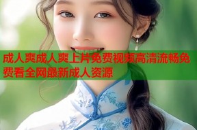 成人爽成人爽上片免费视频高清流畅免费看全网最新成人资源