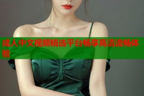 成人中文视频精选平台畅享高清流畅体验