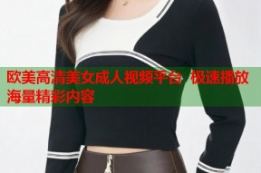 欧美高清美女成人视频平台  极速播放海量精彩内容