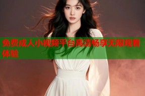免费成人小视频平台高清畅享无限观看体验