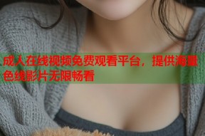 成人在线视频免费观看平台，提供海量色线影片无限畅看