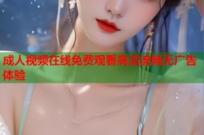 成人视频在线免费观看高清流畅无广告体验