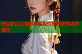 老司机成人视频平台极速畅享高清福利视频
