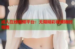 成人在线视频平台：无限精彩视频随时观看