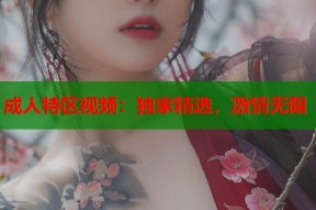 成人特区视频：独家精选，激情无限