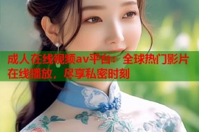 成人在线视频av平台：全球热门影片在线播放，尽享私密时刻