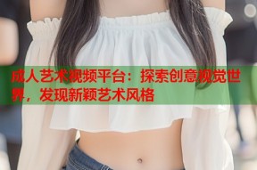 成人艺术视频平台：探索创意视觉世界，发现新颖艺术风格