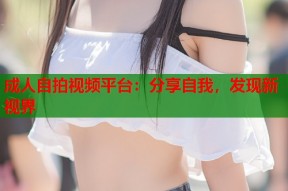 成人自拍视频平台：分享自我，发现新视界