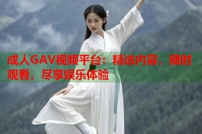 成人GAV视频平台：精选内容，随时观看，尽享娱乐体验