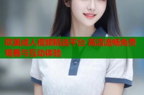 欧美成人视频精选平台 高清流畅免费观看与互动体验