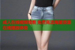 成人在线视频观看 免费高清海量资源在线播放体验