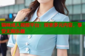 猫咪成人视频平台：探索多元内容，享受无限乐趣