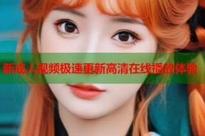 新成人视频极速更新高清在线播放体验