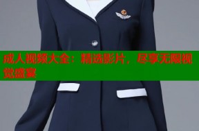 成人视频大全：精选影片，尽享无限视觉盛宴