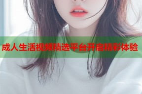 成人生活视频精选平台开启精彩体验