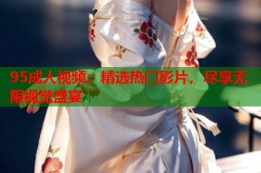 95成人视频：精选热门影片，尽享无限视觉盛宴