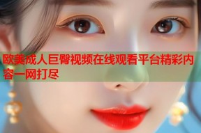 欧美成人巨臀视频在线观看平台精彩内容一网打尽