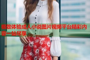 极致体验成人小说图片视频平台精彩内容一站尽享