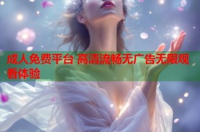 成人免费平台 高清流畅无广告无限观看体验