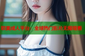 欧美成人平台：全球热门影片无限观看