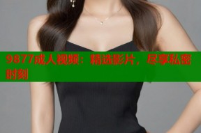 9877成人视频：精选影片，尽享私密时刻