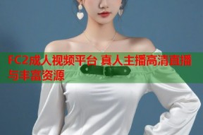 FC2成人视频平台 真人主播高清直播与丰富资源
