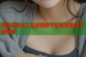 极致体验成人在线视频平台高清流畅无限畅享