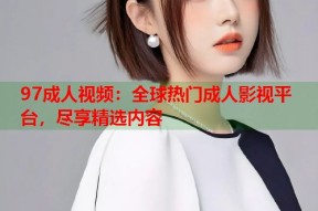97成人视频：全球热门成人影视平台，尽享精选内容