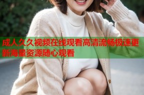 成人久久视频在线观看高清流畅极速更新海量资源随心观看