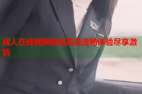 成人在线视频精选高清流畅体验尽享激情