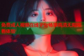 免费成人视频在线平台畅享高清无限观看体验