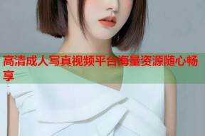 高清成人写真视频平台海量资源随心畅享