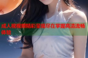 成人视视频精彩呈现尽在掌握高清流畅体验