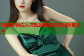 极致体验成人床戏视频高清在线播放平台