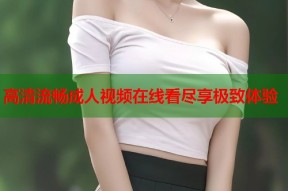 高清流畅成人视频在线看尽享极致体验