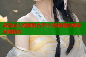 高清成人视频聚合平台 极速播放畅享无限精彩