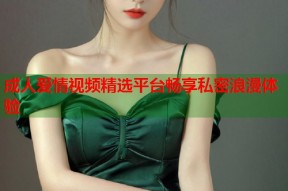 成人爱情视频精选平台畅享私密浪漫体验