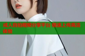 成人自拍视频分享平台 极速上传高清体验