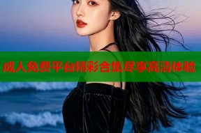 成人免费平台精彩合集尽享高清体验
