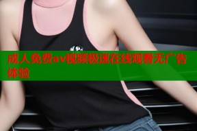 成人免费av视频极速在线观看无广告体验